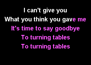 I can't give you
What you think you gave me
It's time to say goodbye

To turning tables
To turning tables