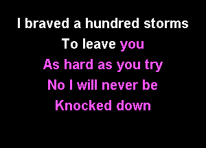 l braved a hundred storms
To leave you
As hard as you try

No I will never be
Knocked down
