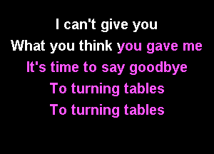 I can't give you
What you think you gave me
It's time to say goodbye

To turning tables
To turning tables