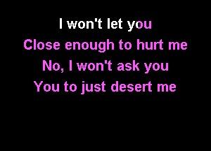 I won't let you
Close enough to hurt me
No, lwon't ask you

You to just desert me