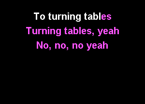 To turning tables
Turning tables, yeah
No, no, no yeah