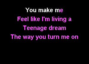 You make me
Feel like I'm living a
Teenage dream

The way you turn me on