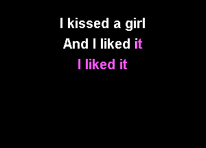 I kissed a girl
And I liked it
I liked it