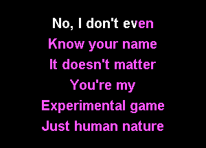 No, I don't even
Know your name
It doesn't matter

You're my
Experimental game
Just human nature