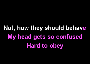 Not, how they should behave

My head gets so confused
Hard to obey