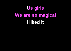 Us girls
We are so magical
I liked it