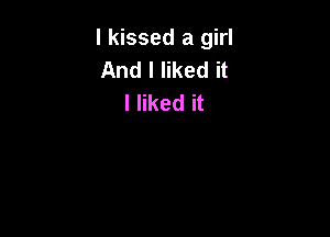 I kissed a girl
And I liked it
I liked it