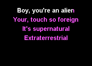Boy, you're an alien
Your, touch so foreign
It's supernatural

Extraterrestrial