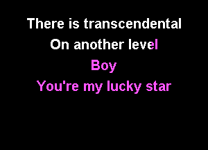 There is transcendental
On another level
Boy

You're my lucky star