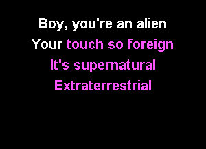 Boy, you're an alien
Your touch so foreign
It's supernatural

Extraterrestrial