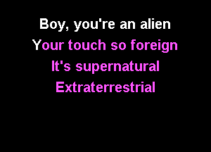 Boy, you're an alien
Your touch so foreign
It's supernatural

Extraterrestrial