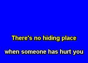 There's no hiding place

when someone has hurt you