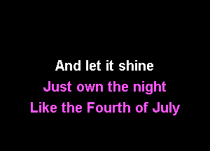 And let it shine

Just own the night
Like the Fourth of July
