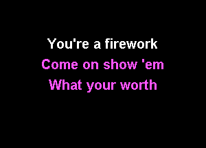 You're a firework
Come on show 'em

What your worth