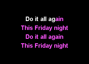 Do it all again
This Friday night

Do it all again
This Friday night