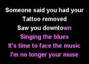 Someone said you had your
Tattoo removed
Saw you downtown
Singing the blues
It's time to face the music
I'm no longer your muse