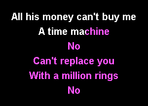 All his money can't buy me
A time machine
No

Can't replace you
With a million rings
No