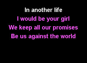 In another life
I would be your girl
We keep all our promises

Be us against the world
