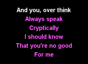 And you, over think
Always speak
Cryptically

I should know
That you're no good
For me