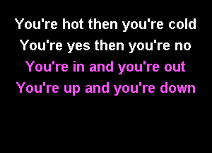 You're hot then you're cold
You're yes then you're no
You're in and you're out

You're up and you're down