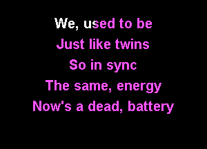 We, used to be
Just like twins
So in sync

The same, energy
Now's a dead, battery