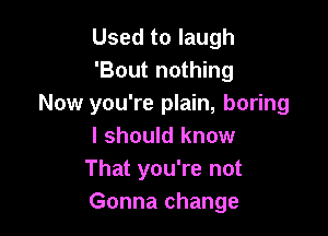 Used to laugh
'Bout nothing
Now you're plain, boring

I should know
That you're not
Gonna change