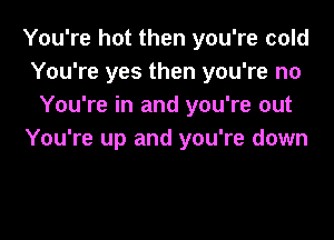 You're hot then you're cold
You're yes then you're no
You're in and you're out

You're up and you're down