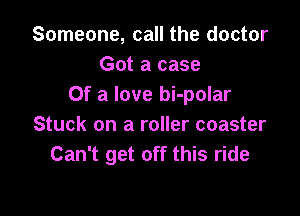 Someone, call the doctor
Got a case
Of a love bi-polar

Stuck on a roller coaster
Can't get off this ride