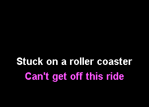 Stuck on a roller coaster
Can't get off this ride