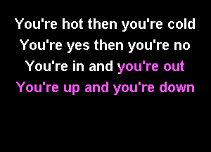 You're hot then you're cold
You're yes then you're no
You're in and you're out

You're up and you're down