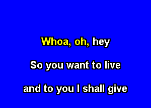 Whoa, oh, hey

So you want to live

and to you I shall give