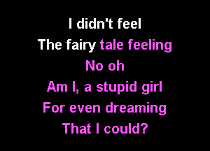 I didn't feel
The fairy tale feeling
No oh

Am I, a stupid girl
For even dreaming
That I could?