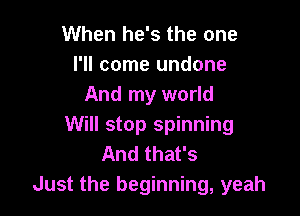 When he's the one

I'll come undone
And my world

Will stop spinning
And that's
Just the beginning, yeah