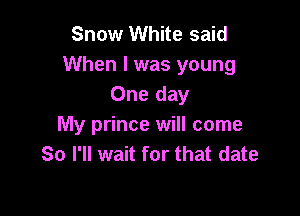 Snow White said
When I was young
One day

My prince will come
So I'll wait for that date