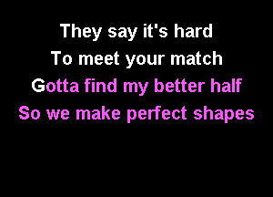 They say it's hard
To meet your match
Gotta find my better half

So we make perfect shapes