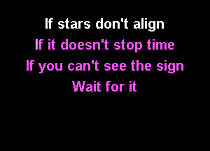 If stars don't align
If it doesn't stop time
If you can't see the sign

Wait for it