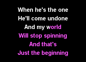 When he's the one
He'll come undone
And my world

Will stop spinning
And that's
Just the beginning