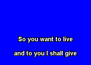 So you want to live

and to you I shall give