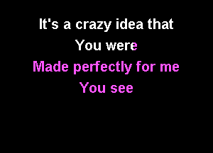 It's a crazy idea that
You were
Made perfectly for me

You see
