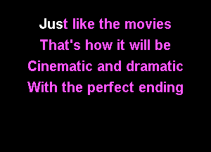 Just like the movies
That's how it will be
Cinematic and dramatic

With the perfect ending