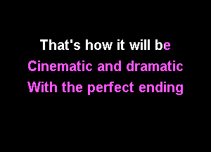 That's how it will be
Cinematic and dramatic

With the perfect ending