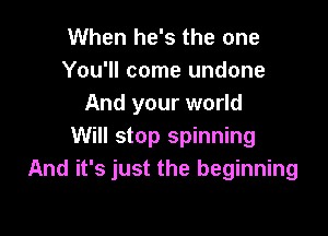When he's the one
You'll come undone
And your world

Will stop spinning
And it's just the beginning