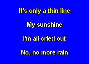 It's only a thin line

My sunshine
I'm all cried out

No, no more rain