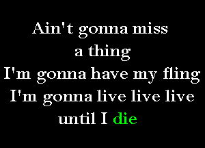 Ain't gonna miss
a thing
I'm gonna have my fling

I'm gonna live live live
until I die
