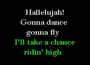 Halleluj ah!
Gonna dance

gonna fly
I'll take a chance
ridjn' high