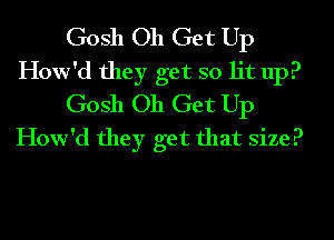 Gosh 011 Get Up
How'd they get so lit up?

Gosh 011 Get Up
How'd theyb oet that size?