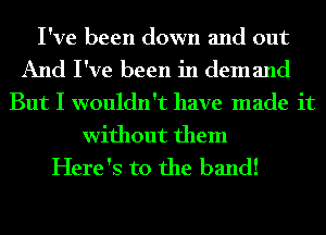 I've been down and out
And I've been in demand
But I wouldn't have made it

without them
Here's to the band!