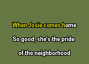 When Josie comes home

So good, she's the pride

of the neighborhood