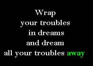 VVrap
your troubles
in dreams
and dream
all your troubles away