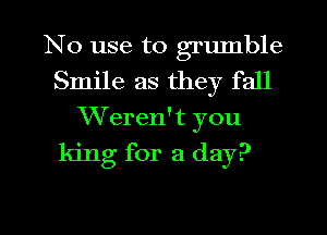 No use to grumble
Smile as they fall
VVeren't you

king for a day?